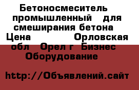 Бетоносмеситель ( промышленный ) для смеширания бетона › Цена ­ 80 000 - Орловская обл., Орел г. Бизнес » Оборудование   